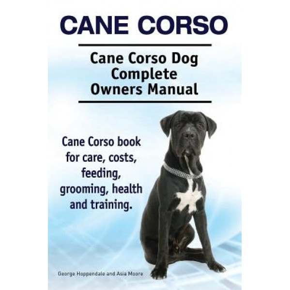 Cane Corso. Cane Corso Dog Complete Owners Manual. Cane Corso Book for Care, Costs, Feeding, Grooming, Health and Training., Asia Moore (Author)
