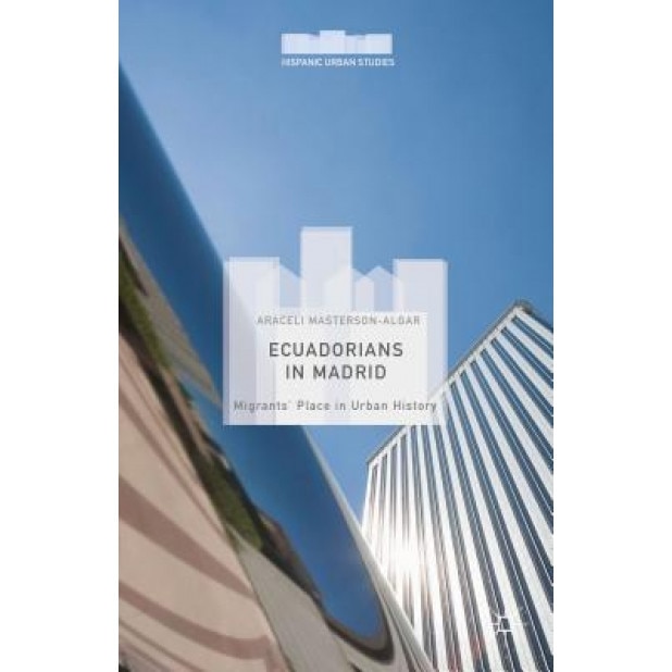 Ecuadorians in Madrid: Migrants' Place in Urban History, Araceli Masterson-Algar (Author)
