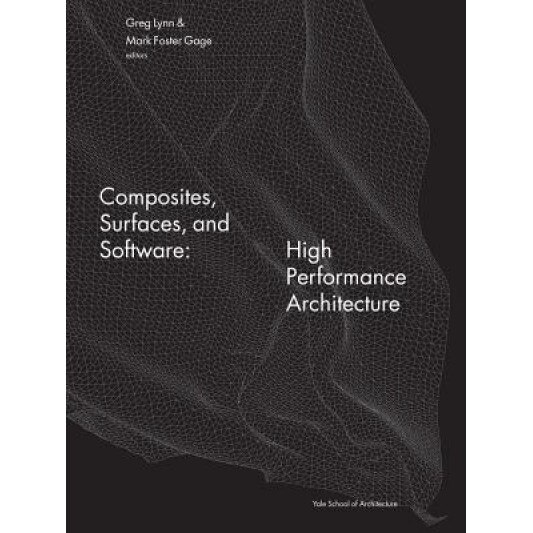 Composites, Surfaces, and Software: High Performance Architecture: Greg Lynn at the Yale School of Architecture, Yale School of Architecture (Author)