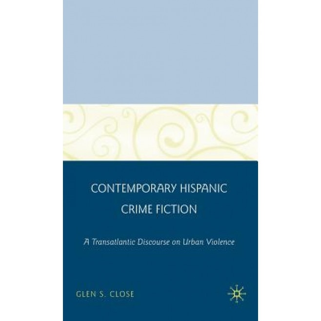 Contemporary Hispanic Crime Fiction: A Transatlantic Discourse on Urban Violence, Glen S. Close (Author)
