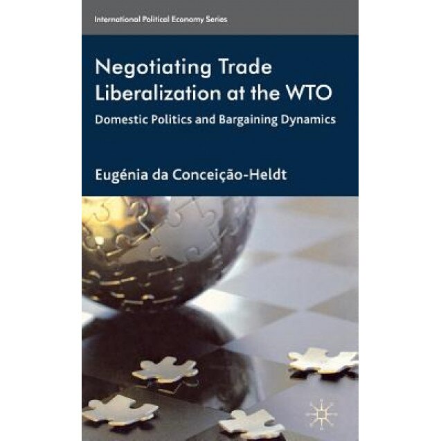 Negotiating Trade Liberalization at the Wto: Domestic Politics and Bargaining Dynamics, Eugnia Da Conceicao-Heldt (Author)