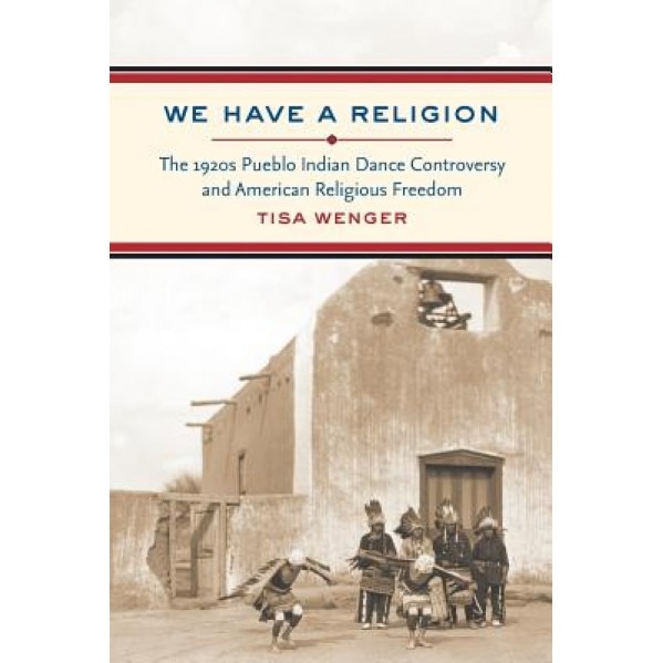 We Have a Religion: The 1920s Pueblo Indian Dance Controversy and American Religious Freedom, Tisa Joy Wenger (Author)