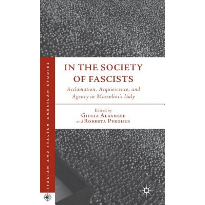 In the Society of Fascists: Acclamation, Acquiescence, and Agency in Mussolini's Italy, Roberta Pergher (Editor)