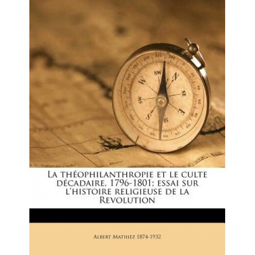 La Th Ophilanthropie Et Le Culte D Cadaire, 1796-1801; Essai Sur L'Histoire Religieuse de La Revolution, Albert Mathiez (Author)