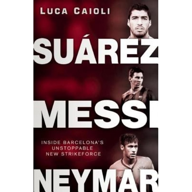 Suarez, Messi, Neymar: Inside Barcelona's Unstoppable New Strikeforce, Luca Caioli (Author)