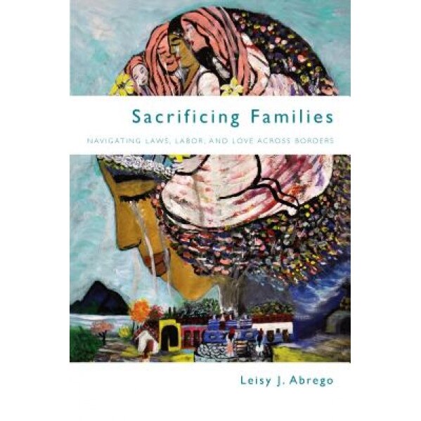 Sacrificing Families: Navigating Laws, Labor, and Love Across Borders, Leisy J. Abrego (Author)