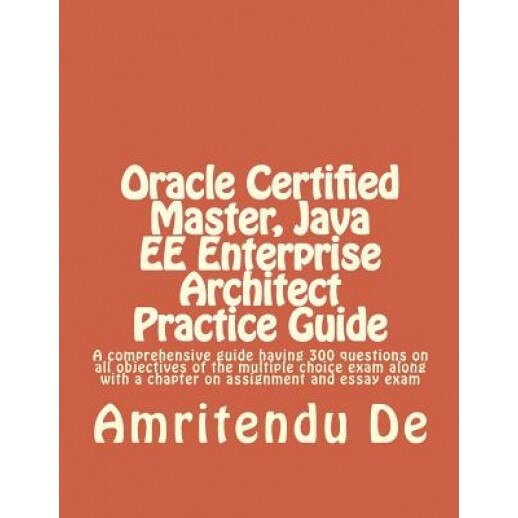 Oracle Certified Master, Java Ee Enterprise Architect Practice Guide: A Comprehensive Guide Having 300 Questions on All Objectives of the Multiple Cho - Amritendu De (Author)