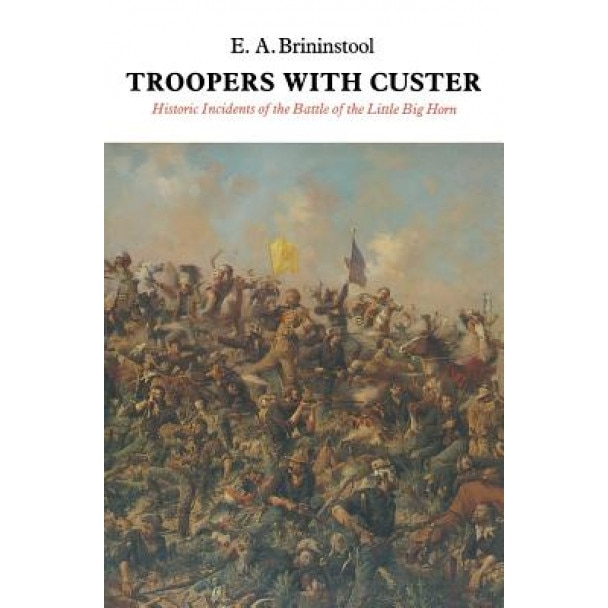 Troopers with Custer: Historic Incidents of the Battle of the Little Big Horn, E. A. Brininstool (Author)
