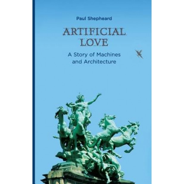 Artificial Love: A Story of Machines and Architecture, Paul Shepheard (Author)