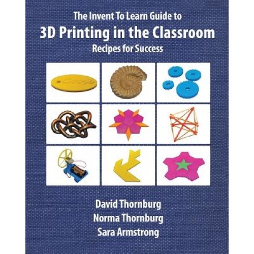 The Invent to Learn Guide to 3D Printing in the Classroom: Recipes for Success, David Thornburg Ph. D. (Author)