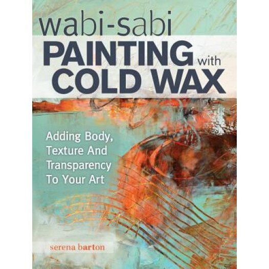 Wabi Sabi Painting with Cold Wax: Adding Body, Texture and Transparency to Your Art, Serena Barton (Author)