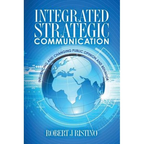 Integrated Strategic Communication: Influencing and Changing Public Opinion and Behavior, Robert J. Ristino Ph. D. (Author)