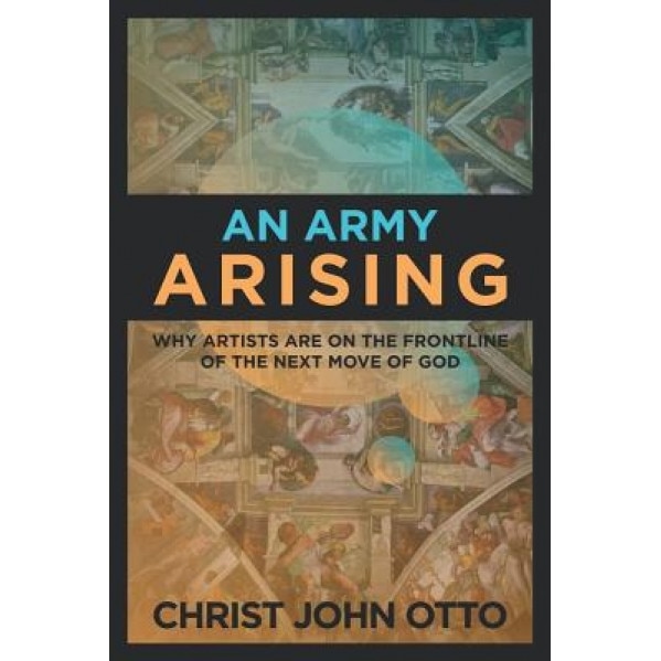 An Army Arising: Why Artists Are on the Front Line of the Next Move of God, Christ John Otto (Author)