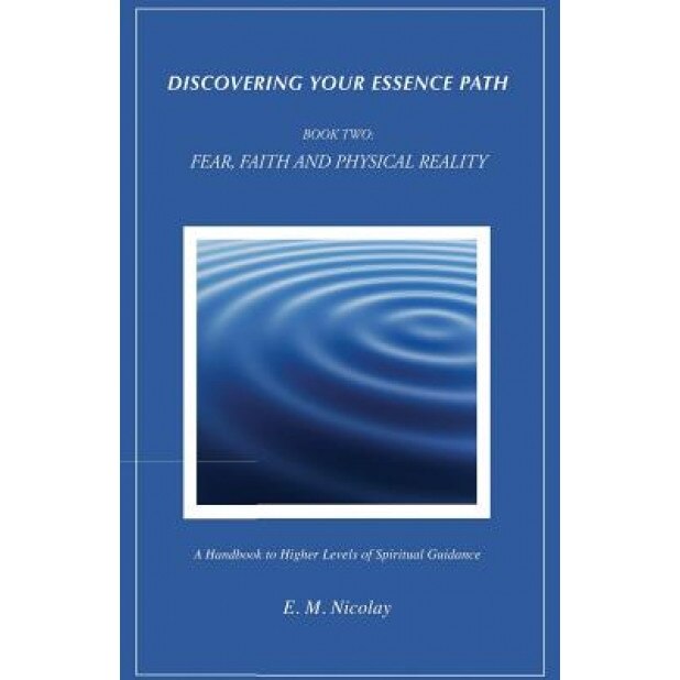 Discovering Your Essence Path, Book Two: Fear, Faith and Physical Reality -2: A Handbook to Higher Levels of Spiritual Guidance - E. M. Nicolay (Author)