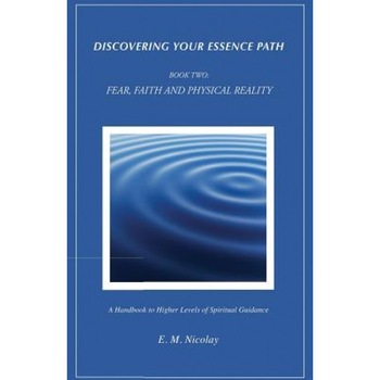 Discovering Your Essence Path, Book Two: Fear, Faith and Physical Reality -2: A Handbook to Higher Levels of Spiritual Guidance - E. M. Nicolay (Author) Discovering Your Essence Path, Book Two: Fear, Faith and Physical Reality -2: A Handbook to Higher Levels of Spiritual Guidance - E. M. Nicolay (Author)