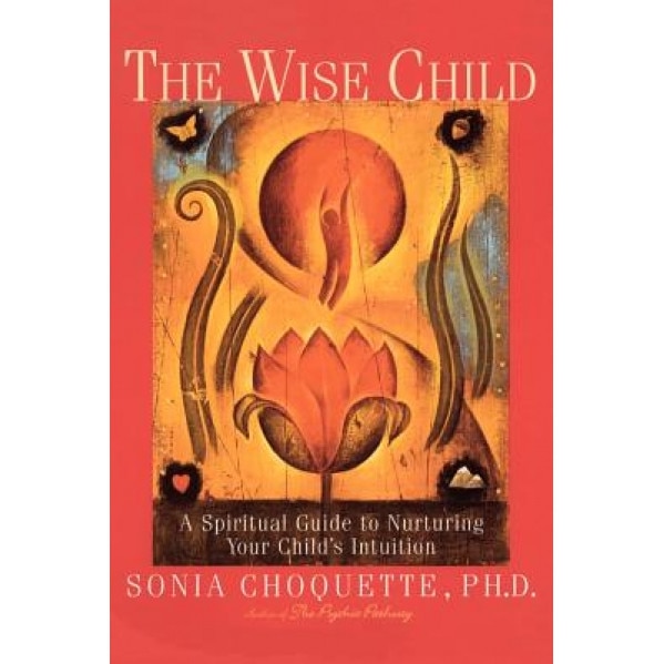 The Wise Child: A Spiritual Guide to Nurturing Your Child's Intuition, Sonia Choquette