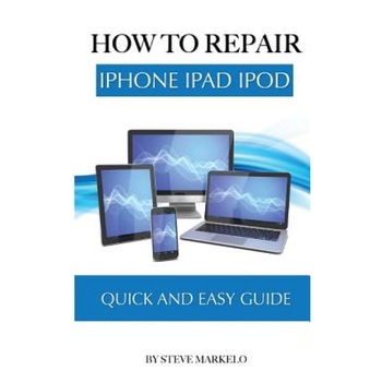 How to Repair iPhone, iPad, and iPod: Quick and Easy Guide, Steve Markelo (Author) How to Repair iPhone, iPad, and iPod: Quick and Easy Guide, Steve Markelo (Author)