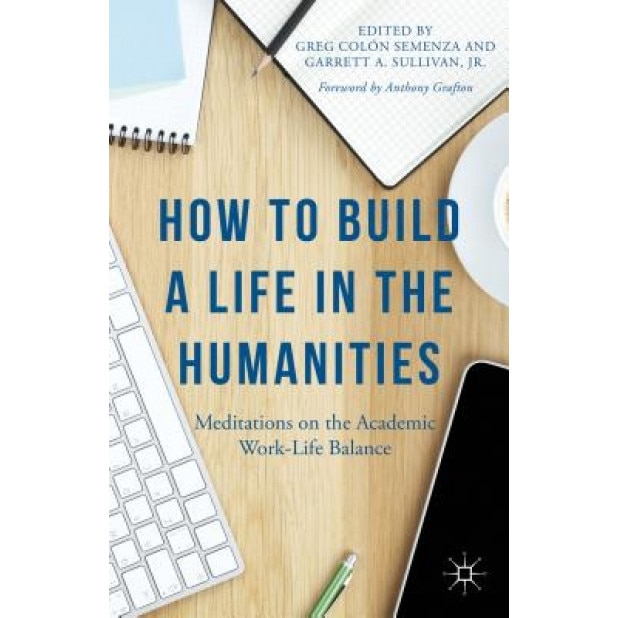 How to Build a Life in the Humanities: Meditations on the Academic Work-Life Balance, Greg Colon Semenza (Editor)