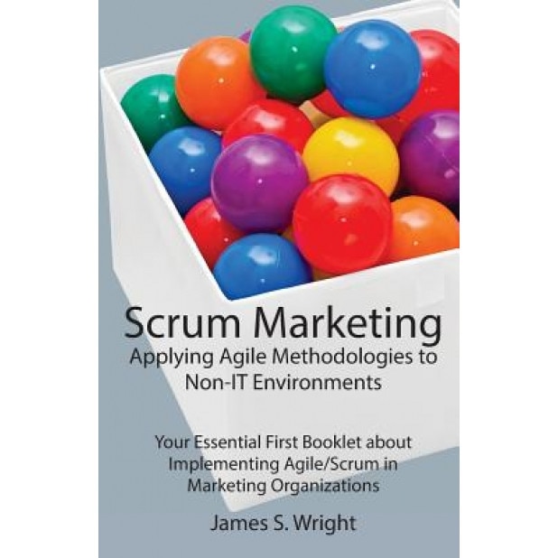 Scrum Marketing: Applying Agile Methodologies to Marketing: Your Essential First Booklet about Implementing Agile/Scrum in Marketing Or - James S. Wright (Author)