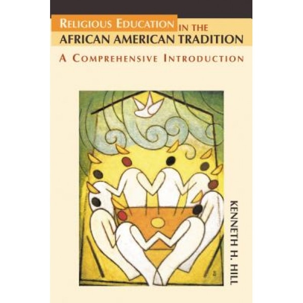 Religious Education in the African American Tradition: A Comprehensive Introduction, Kenneth H. Hill (Author)