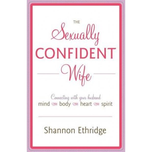 The Sexually Confident Wife: Connecting with Your Husband Mind Body Heart Spirit, Shannon Ethridge