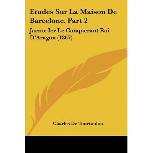 Etudes Sur La Maison de Barcelone, Part 2: Jacme Ier Le Conquerant Roi D'Aragon (1867), Charles De Tourtoulon (Author)