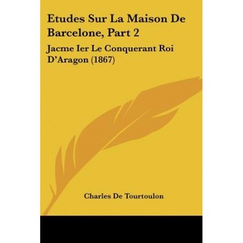 Etudes Sur La Maison de Barcelone, Part 2: Jacme Ier Le Conquerant Roi D'Aragon (1867), Charles De Tourtoulon (Author) Etudes Sur La Maison de Barcelone, Part 2: Jacme Ier Le Conquerant Roi D'Aragon (1867), Charles De Tourtoulon (Author)
