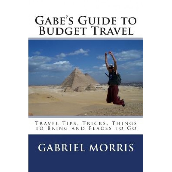 Gabe's Guide to Budget Travel: Travel Tips, Tricks, Things to Bring and Places to Go, Gabriel Morris (Author)