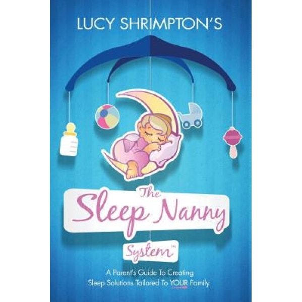 The Sleep Nanny System: A Parent's Guide to Creating Sleep Solutions Tailored to Your Family, Lucy Shrimpton Cgsc (Author)