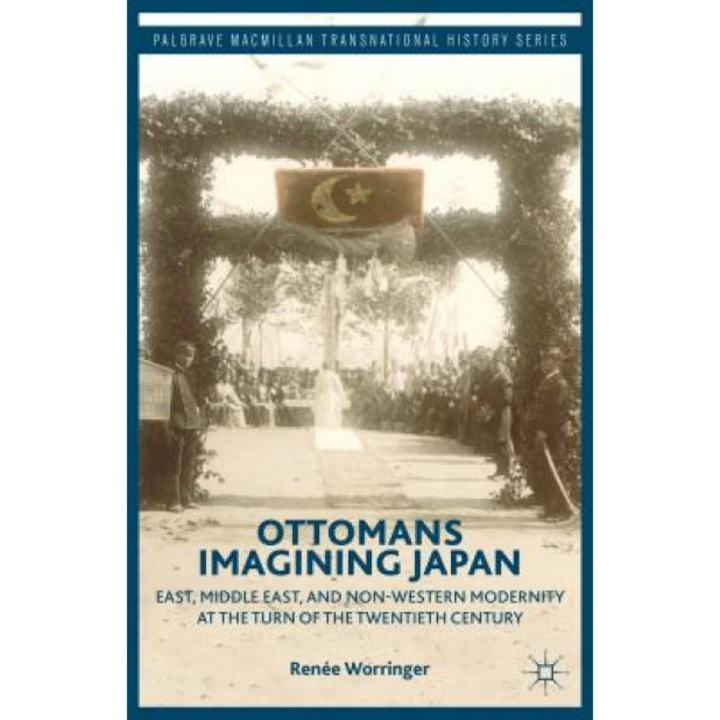 Ottomans Imagining Japan: East, Middle East, and Non-Western Modernity at the Turn of the Twentieth Century, Renee Worringer (Author)