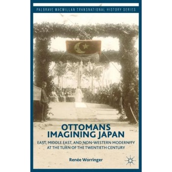 Ottomans Imagining Japan: East, Middle East, and Non-Western Modernity at the Turn of the Twentieth Century, Renee Worringer (Author) Ottomans Imagining Japan: East, Middle East, and Non-Western Modernity at the Turn of the Twentieth Century, Renee Worringer (Author)