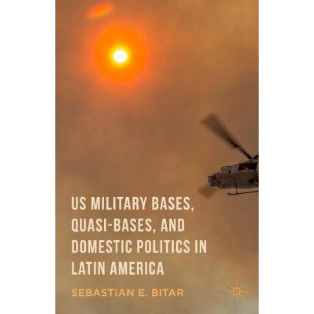 Us Military Bases, Quasi-Bases, and Domestic Politics in Latin America, Sebastian E. Bitar (Author)