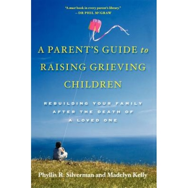 A Parent's Guide to Raising Grieving Children: Rebuilding Your Family After the Death of a Loved One, Madelyn Kelly, Phyllis Rolfe Silverman