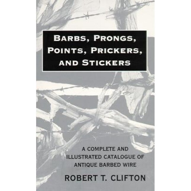 Barbs, Prongs, Points, Prickers, and Stickers: A Complete and Illustrated Catalogue of Antique Barbed Wire, Robert T. Clifton (Author)