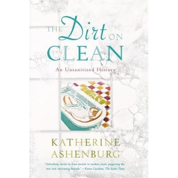 The Dirt on Clean: An Unsanitized History, Katherine Ashenburg (Author) The Dirt on Clean: An Unsanitized History, Katherine Ashenburg (Author)
