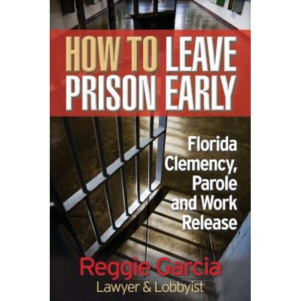 How to Leave Prison Early: Florida Clemency, Parole and Work Release, Reggie Garcia (Author)