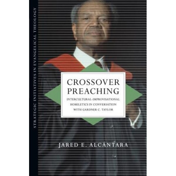 Crossover Preaching: Intercultural-Improvisational Homiletics in Conversation with Gardner C. Taylor, Jared E. Alcantara (Author)