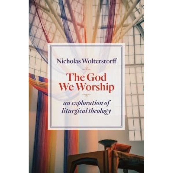 The God We Worship: An Exploration of Liturgical Theology, Nicholas Wolterstorff (Author)