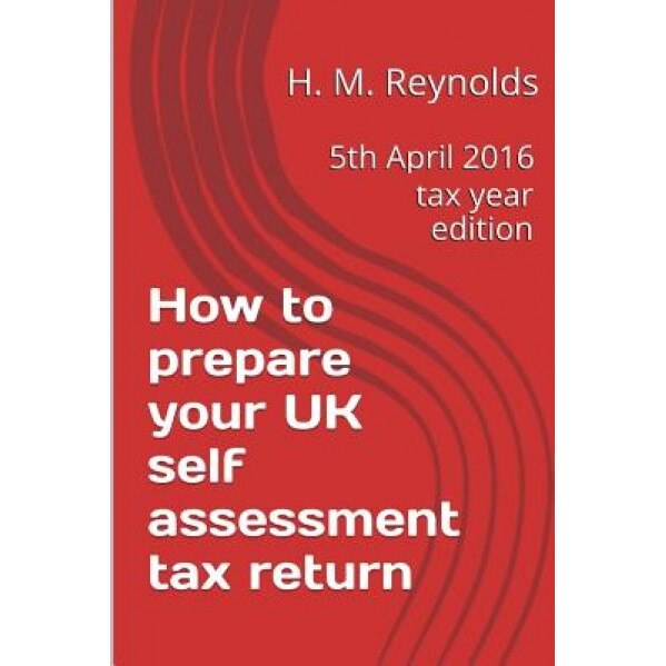 How to Prepare Your UK Self Assessment Tax Return: 5th April 2016 Tax Year Edition, H. M. Reynolds (Author)