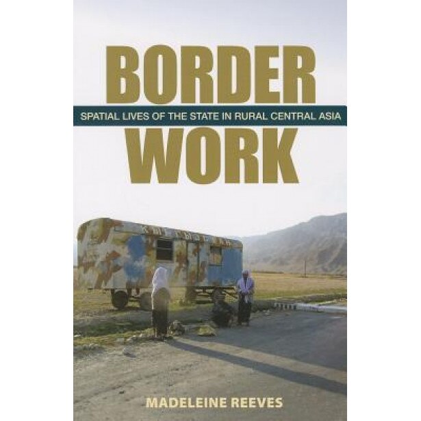 Border Work: Spatial Lives of the State in Rural Central Asia, Madeleine Reeves (Author)