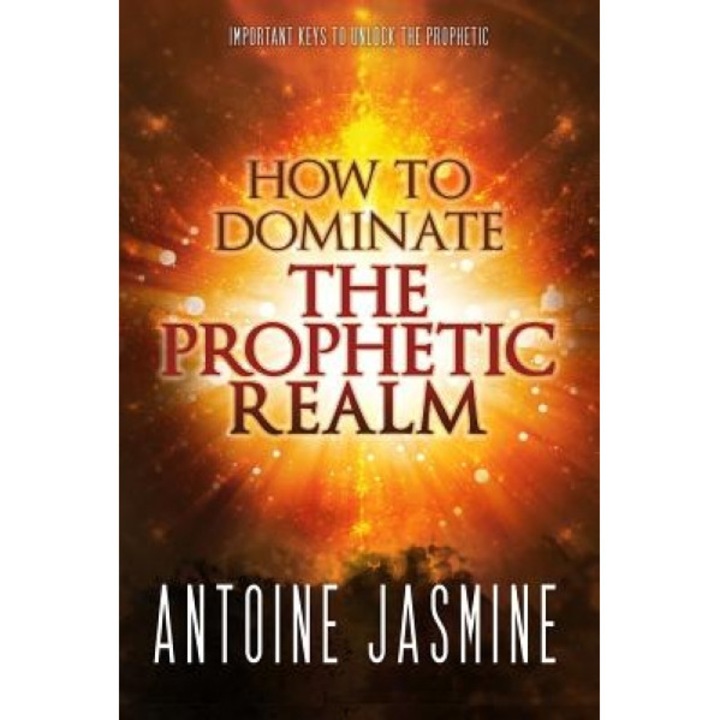 How to Dominate the Prophetic Realm: Important Keays to Unlock the Prophetic, Antoine Jasmine (Author)