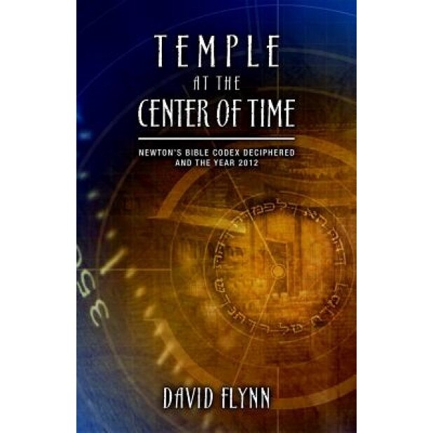 Temple at the Center of Time: Newton's Bible Codex Deciphered and the Year 2012 - David Flynn