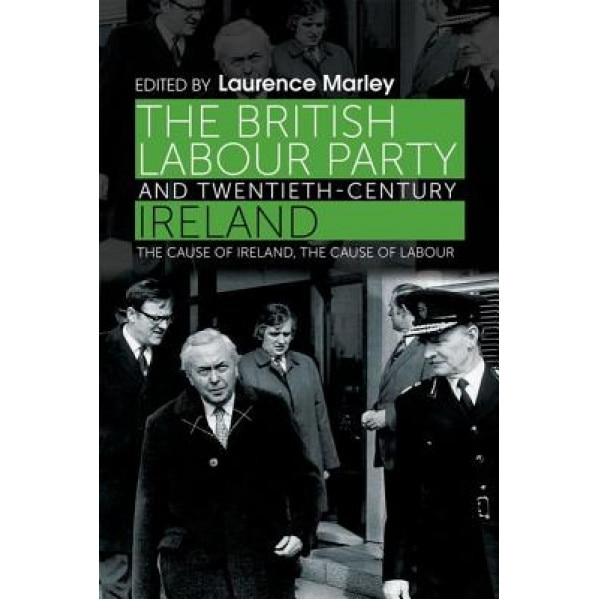 The British Labour Party and Twentieth-Century Ireland: The Cause of Ireland, the Cause of Labour, Laurence Marley (Author)