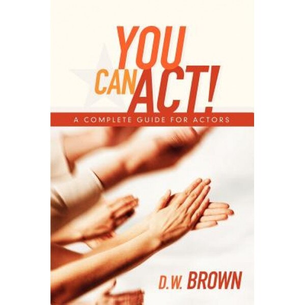You Can Act!: A Complete Guide for Actors, D. W. Brown