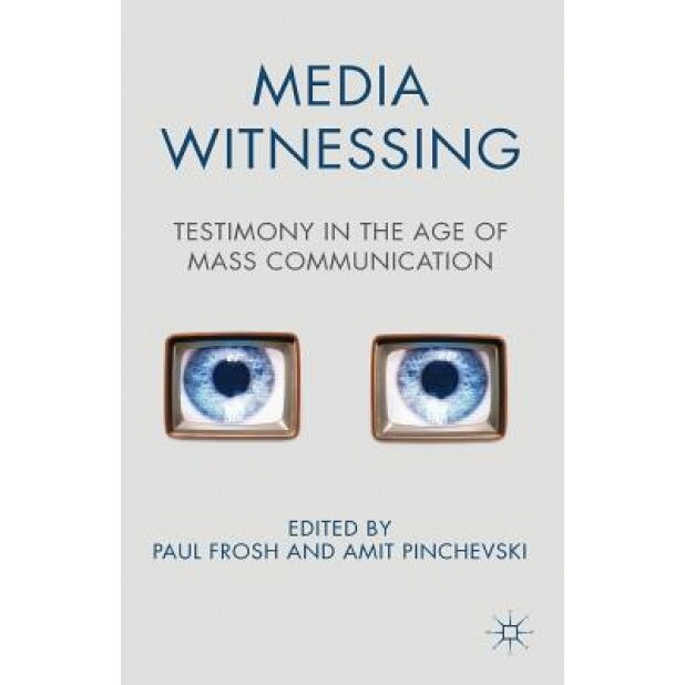 Media Witnessing: Testimony in the Age of Mass Communication, Paul Frosh (Editor)