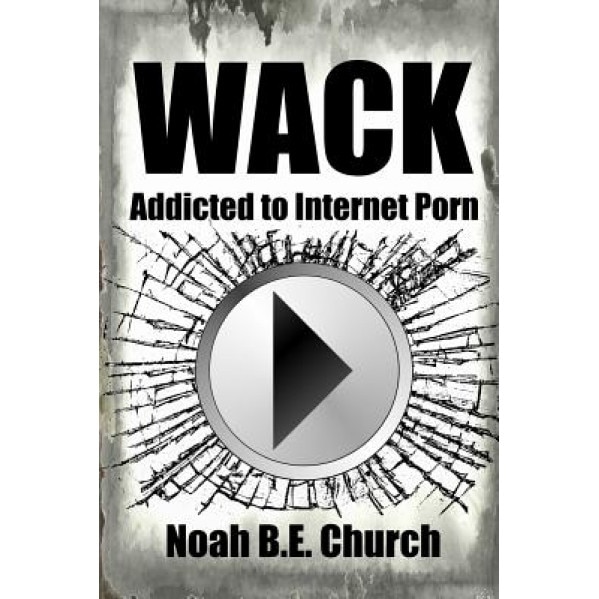 Wack: Addicted to Internet Porn, Noah B. E. Church (Author)