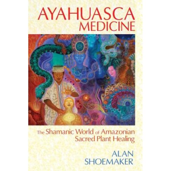 Ayahuasca Medicine: The Shamanic World of Amazonian Sacred Plant Healing - Alan Shoemaker (Author)