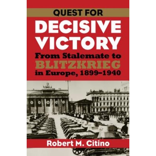 Quest for Decisive Victory: From Stalemate to Blitzkrieg in Europe, 1899-1940, Robert Michael Citino (Author)