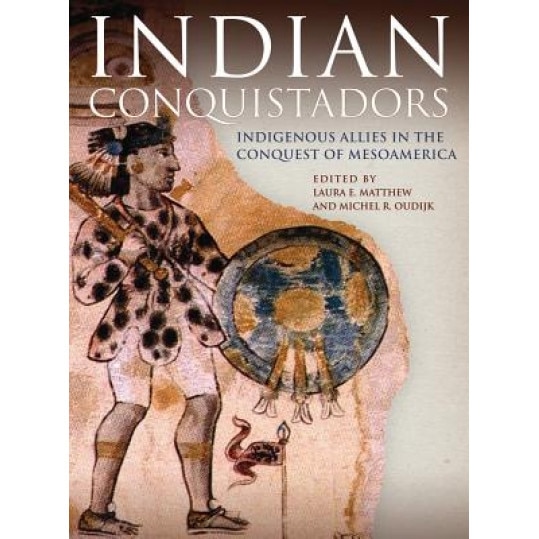 Indian Conquistadors: Indigenous Allies in the Conquest of Mesoamerica, Laura E. Matthew (Editor)