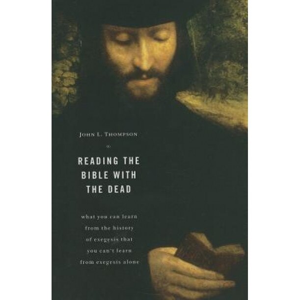 Reading the Bible with the Dead: What You Can Learn from the History of Exegesis That You Can't Learn from Exegesis Alone, John L. Thompson